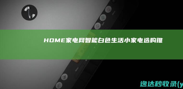 HOME家电网智能白色生活小家电选购推